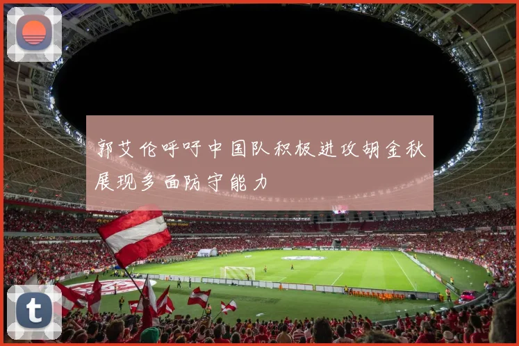 郭艾伦呼吁中国队积极进攻胡金秋展现多面防守能力