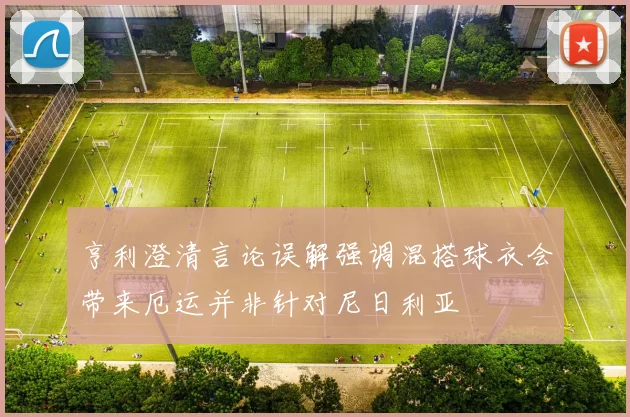 亨利澄清言论误解强调混搭球衣会带来厄运并非针对尼日利亚