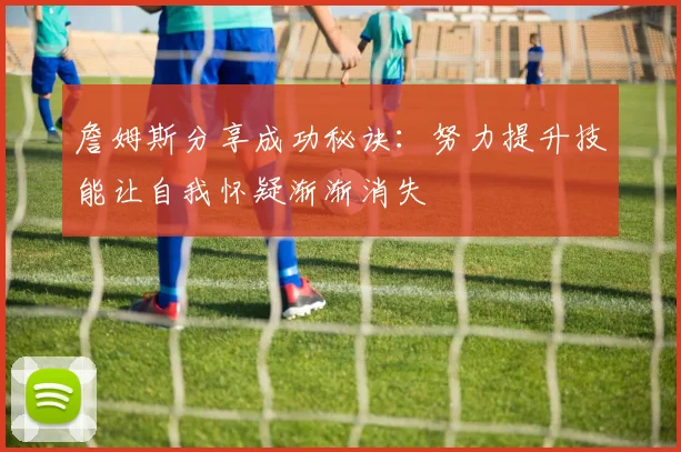 詹姆斯分享成功秘诀：努力提升技能让自我怀疑渐渐消失