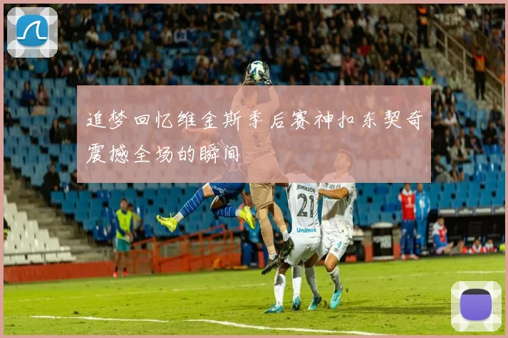 追梦回忆维金斯季后赛神扣东契奇震撼全场的瞬间