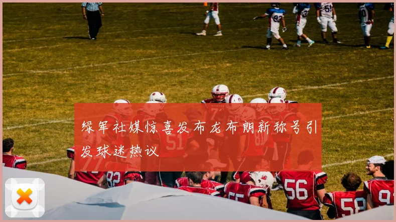 绿军社媒惊喜发布龙布朗新称号引发球迷热议