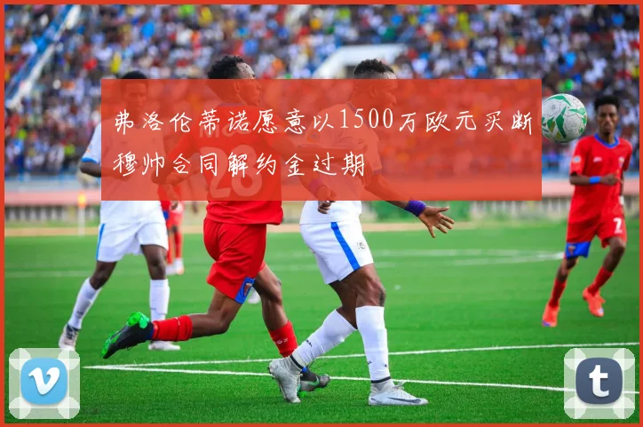 弗洛伦蒂诺愿意以1500万欧元买断穆帅合同解约金过期