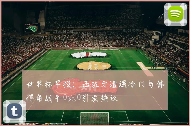 世界杯早报：西班牙遭遇冷门与佛得角战平0比0引发热议