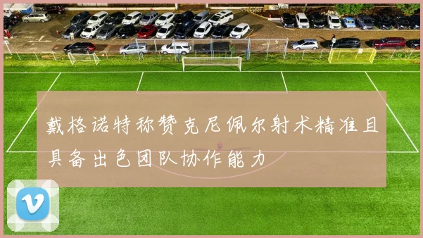 戴格诺特称赞克尼佩尔射术精准且具备出色团队协作能力