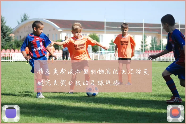 穆尼奥斯谈加盟利物浦的决定称英超完美契合我的足球风格