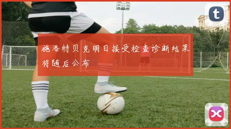 施洛特贝克明日接受检查诊断结果将随后公布