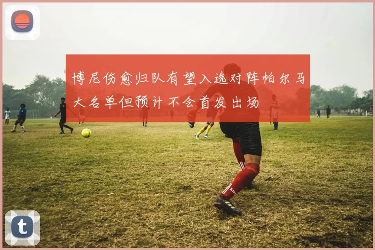 博尼伤愈归队有望入选对阵帕尔马大名单但预计不会首发出场