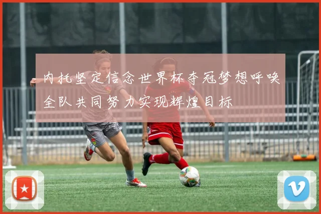 内托坚定信念世界杯夺冠梦想呼唤全队共同努力实现辉煌目标
