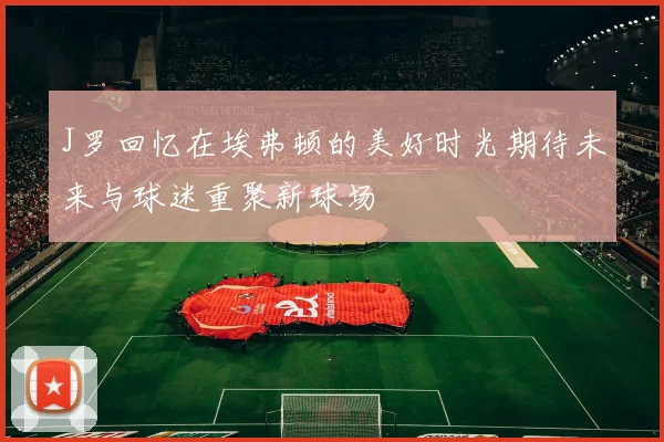 J罗回忆在埃弗顿的美好时光期待未来与球迷重聚新球场