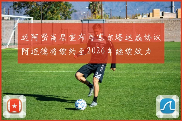迈阿密高层宣布与塞尔塔达成协议阿连德将续约至2026年继续效力