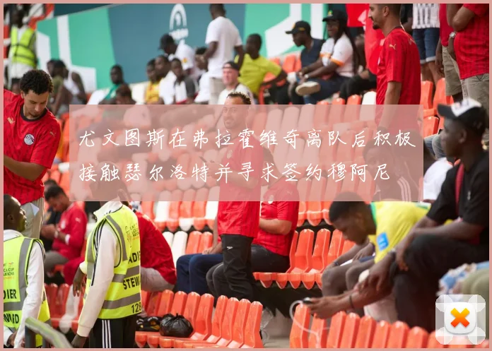 尤文图斯在弗拉霍维奇离队后积极接触瑟尔洛特并寻求签约穆阿尼