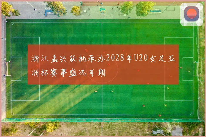 浙江嘉兴获批承办2028年U20女足亚洲杯赛事盛况可期