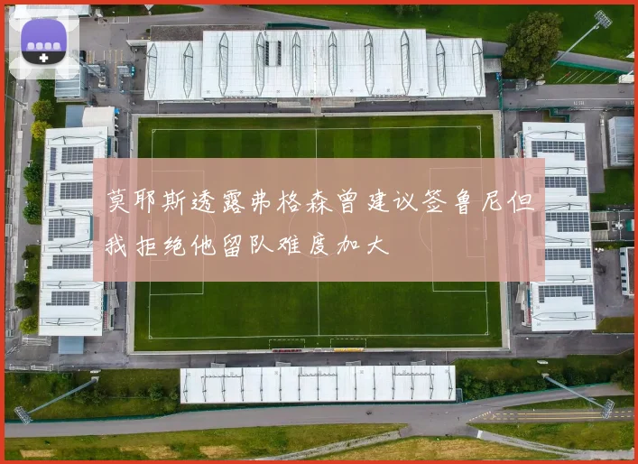 莫耶斯透露弗格森曾建议签鲁尼但我拒绝他留队难度加大