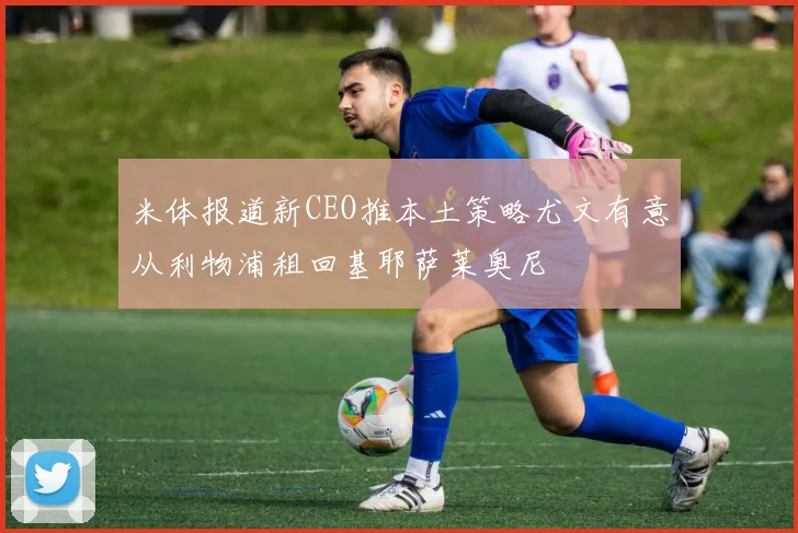 米体报道新CEO推本土策略尤文有意从利物浦租回基耶萨莱奥尼