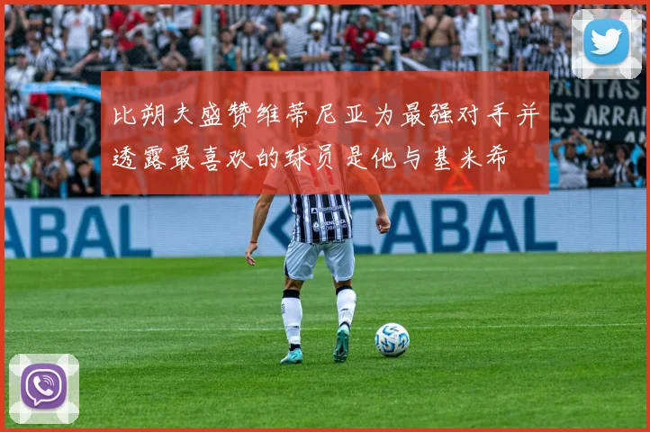 比朔夫盛赞维蒂尼亚为最强对手并透露最喜欢的球员是他与基米希
