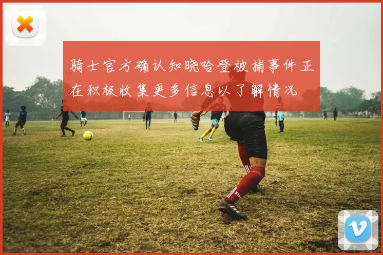 骑士官方确认知晓哈登被捕事件正在积极收集更多信息以了解情况