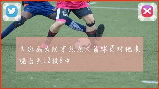 文班成为防守焦点火箭球员对他表现出色12投8中