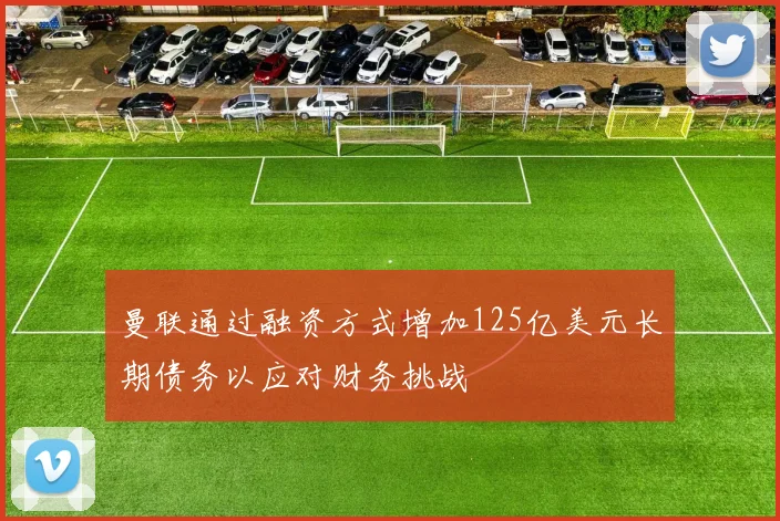 曼联通过融资方式增加125亿美元长期债务以应对财务挑战