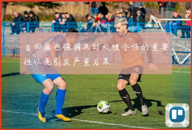吉田麻也强调及时处理小伤的重要性以免引发严重后果