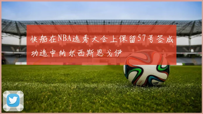 快船在NBA选秀大会上保留57号签成功选中纳尔西斯恩戈伊