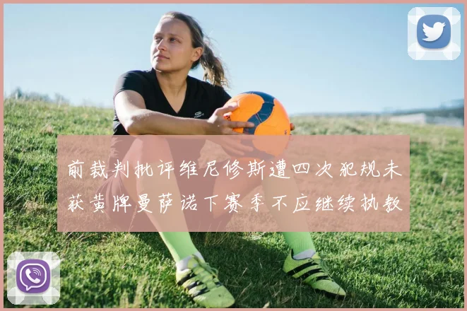 前裁判批评维尼修斯遭四次犯规未获黄牌曼萨诺下赛季不应继续执教西甲
