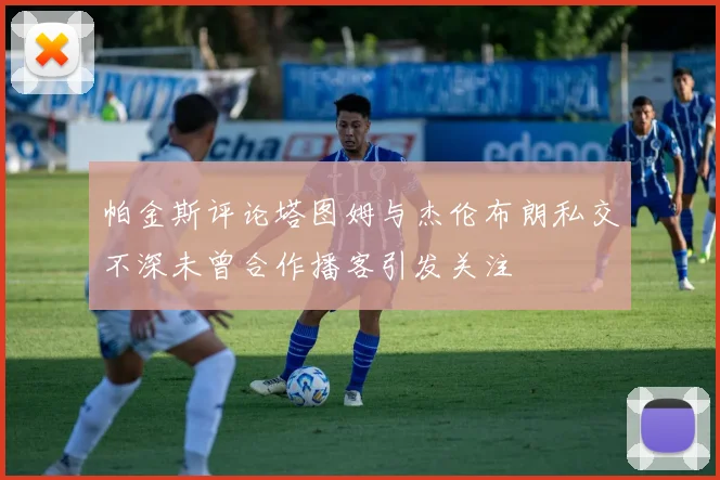 帕金斯评论塔图姆与杰伦布朗私交不深未曾合作播客引发关注