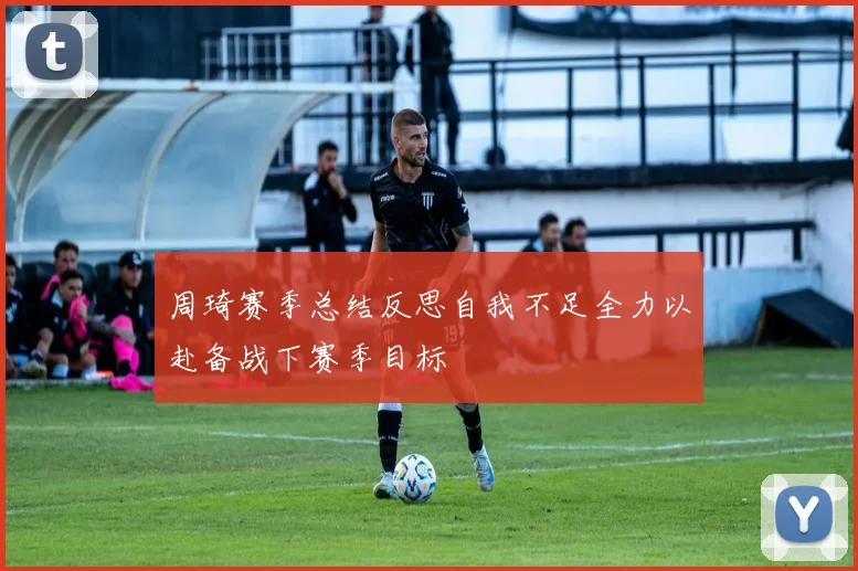周琦赛季总结反思自我不足全力以赴备战下赛季目标