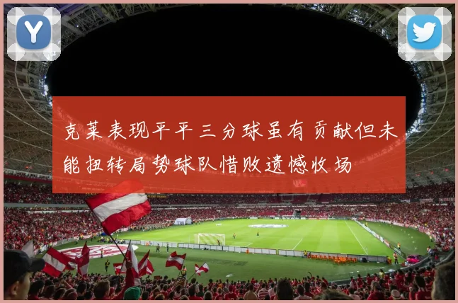 克莱表现平平三分球虽有贡献但未能扭转局势球队惜败遗憾收场