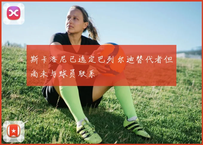 斯卡洛尼已选定巴列尔迪替代者但尚未与球员联系