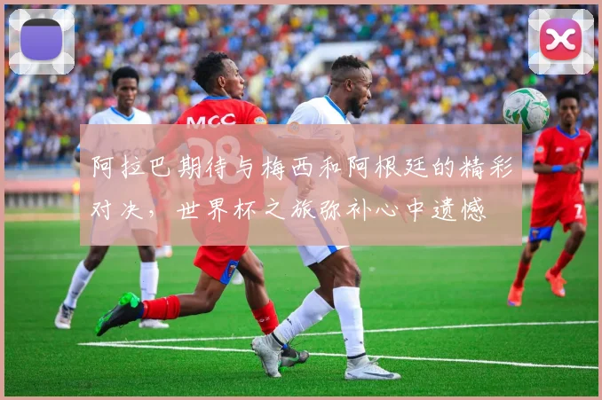 阿拉巴期待与梅西和阿根廷的精彩对决，世界杯之旅弥补心中遗憾